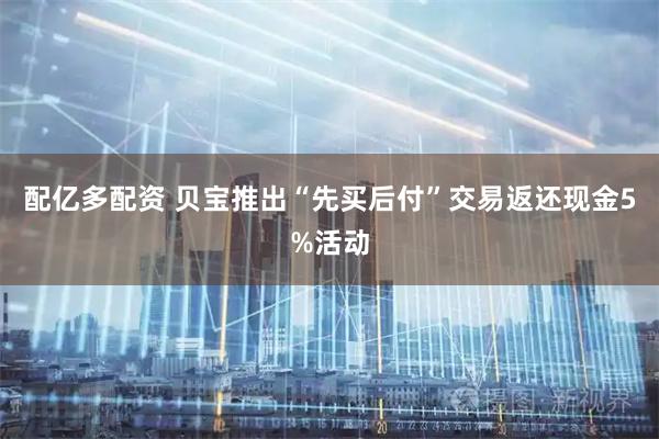配億多配資 貝寶推出“先買后付”交易返還現(xiàn)金5%活動(dòng)